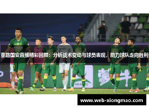 董路国安直播精彩回顾：分析战术变动与球员表现，助力球队走向胜利